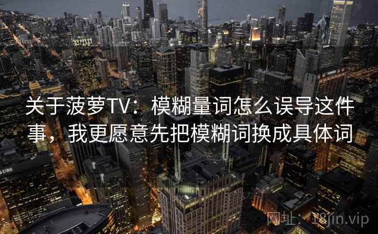 关于菠萝TV：模糊量词怎么误导这件事，我更愿意先把模糊词换成具体词