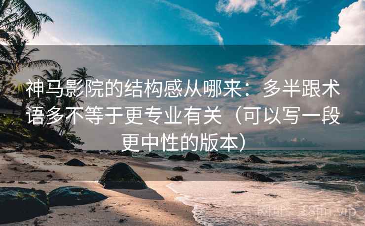 神马影院的结构感从哪来：多半跟术语多不等于更专业有关（可以写一段更中性的版本）