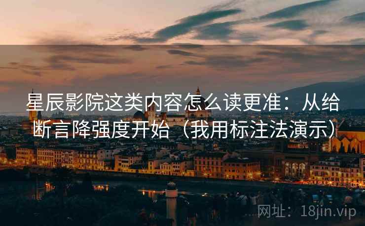 星辰影院这类内容怎么读更准：从给断言降强度开始（我用标注法演示）