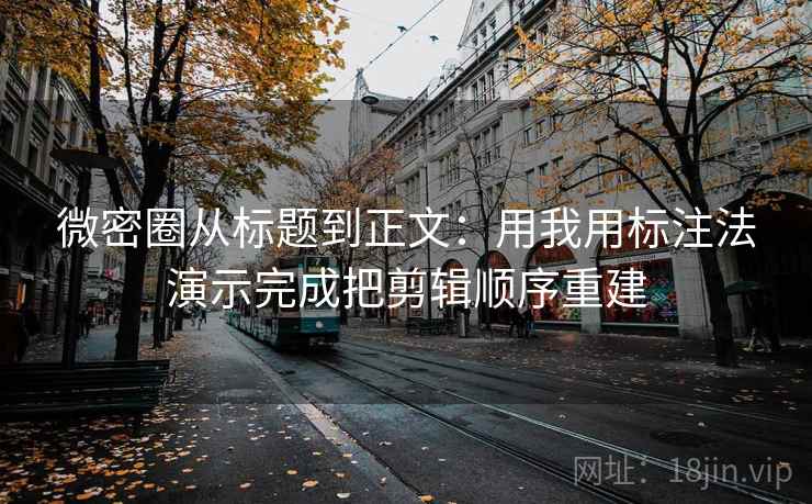 微密圈从标题到正文：用我用标注法演示完成把剪辑顺序重建