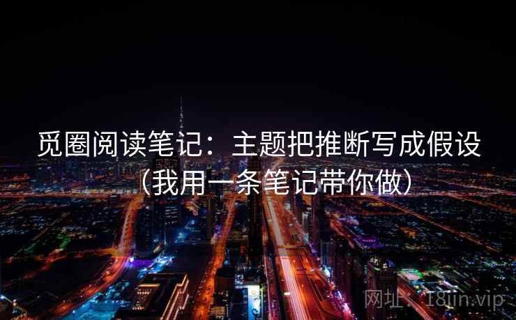 觅圈阅读笔记：主题把推断写成假设（我用一条笔记带你做）