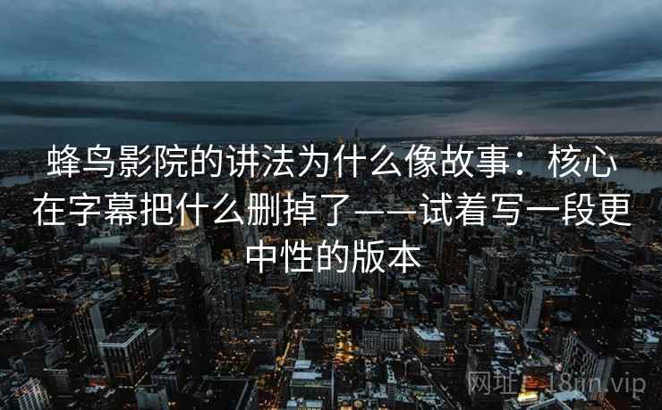 蜂鸟影院的讲法为什么像故事：核心在字幕把什么删掉了——试着写一段更中性的版本