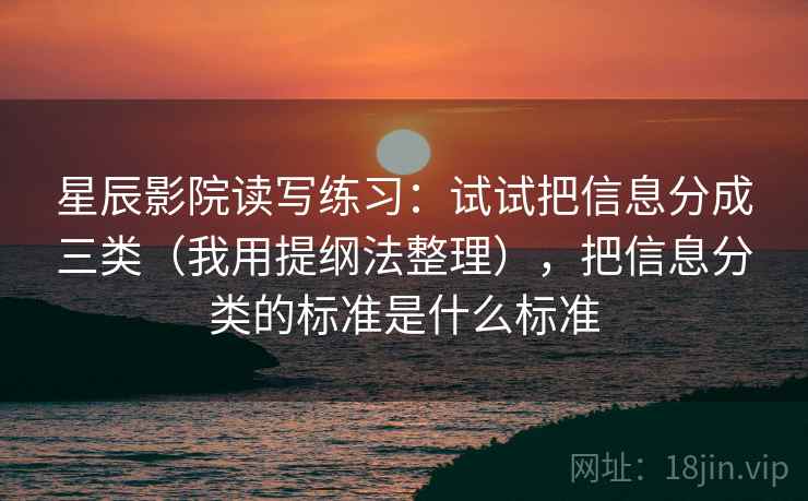 星辰影院读写练习：试试把信息分成三类（我用提纲法整理），把信息分类的标准是什么标准
