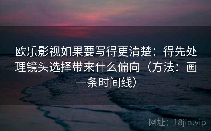 欧乐影视如果要写得更清楚：得先处理镜头选择带来什么偏向（方法：画一条时间线）