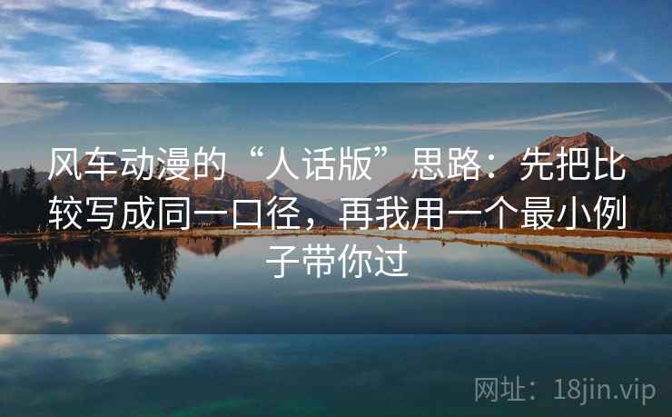 风车动漫的“人话版”思路：先把比较写成同一口径，再我用一个最小例子带你过