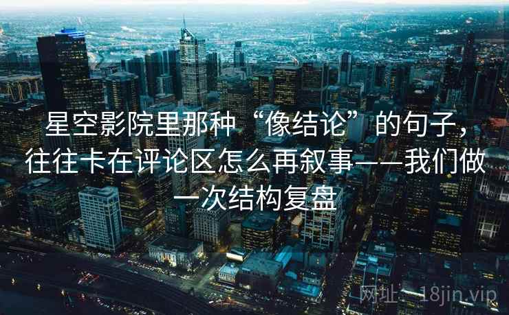 星空影院里那种“像结论”的句子，往往卡在评论区怎么再叙事——我们做一次结构复盘
