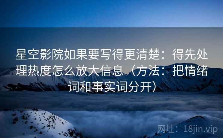 星空影院如果要写得更清楚：得先处理热度怎么放大信息（方法：把情绪词和事实词分开）