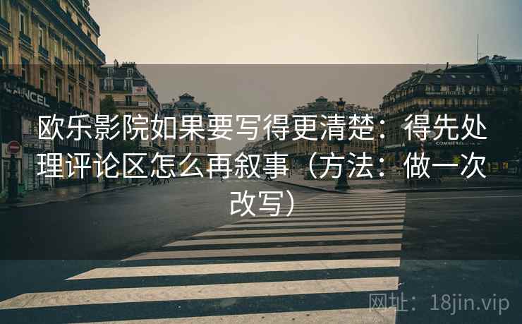 欧乐影院如果要写得更清楚:得先处理评论区怎么再叙事(方法:做一次改写) 欧乐影院如果要写得更清楚:得先处理评论区怎么再叙事(方法:做一次改写)