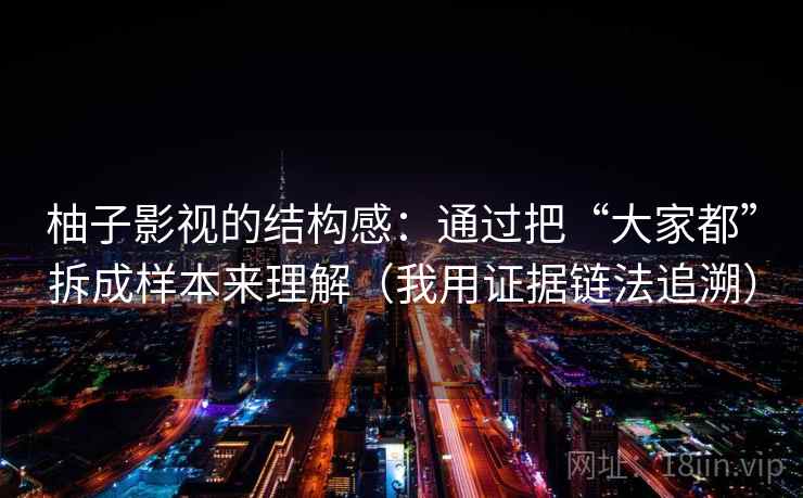 柚子影视的结构感:通过把“大家都”拆成样本来理解(我用证据链法追溯) 柚子影视的结构感:通过把“大家都”拆成样本来理解(我用证据链法追溯)