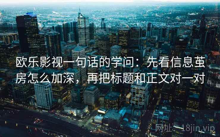 欧乐影视一句话的学问:先看信息茧房怎么加深,再把标题和正文对一对 欧乐影视一句话的学问:先看信息茧房怎么加深,再把标题和正文对一对