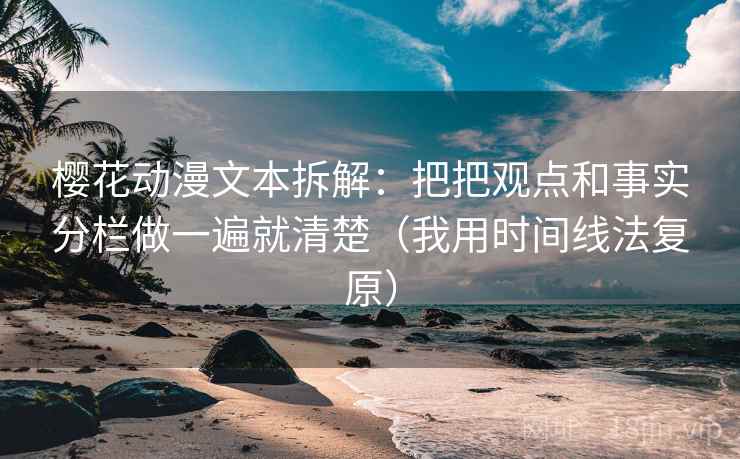 樱花动漫文本拆解:把把观点和事实分栏做一遍就清楚(我用时间线法复原) 樱花动漫文本拆解:把把观点和事实分栏做一遍就清楚(我用时间线法复原)