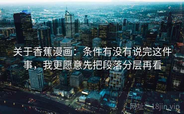 关于香蕉漫画：条件有没有说完这件事，我更愿意先把段落分层再看