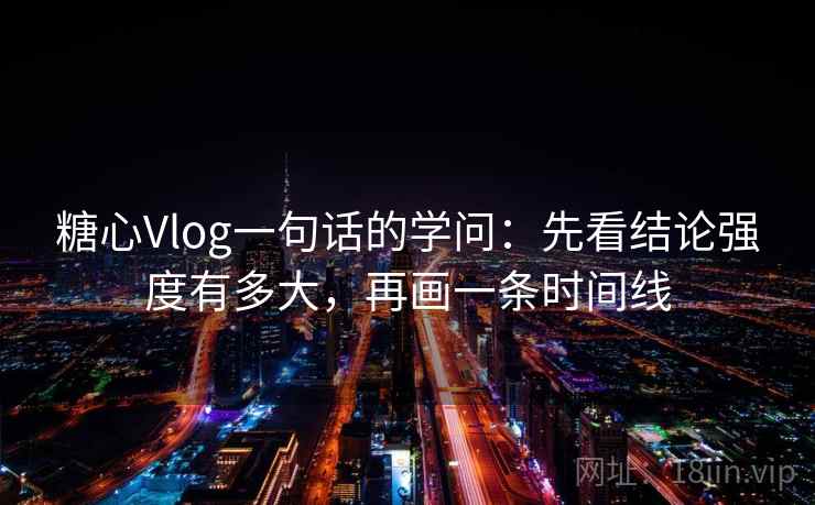 糖心Vlog一句话的学问：先看结论强度有多大，再画一条时间线