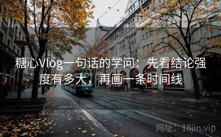糖心Vlog一句话的学问:先看结论强度有多大,再画一条时间线 糖心Vlog一句话的学问:先看结论强度有多大,再画一条时间线