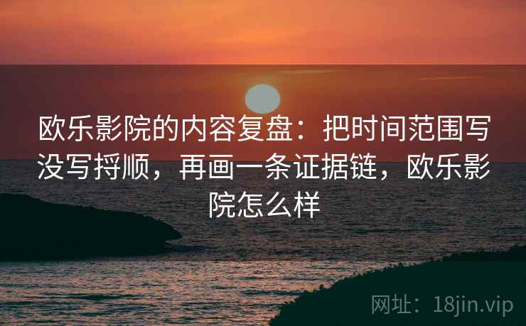 欧乐影院的内容复盘：把时间范围写没写捋顺，再画一条证据链，欧乐影院怎么样