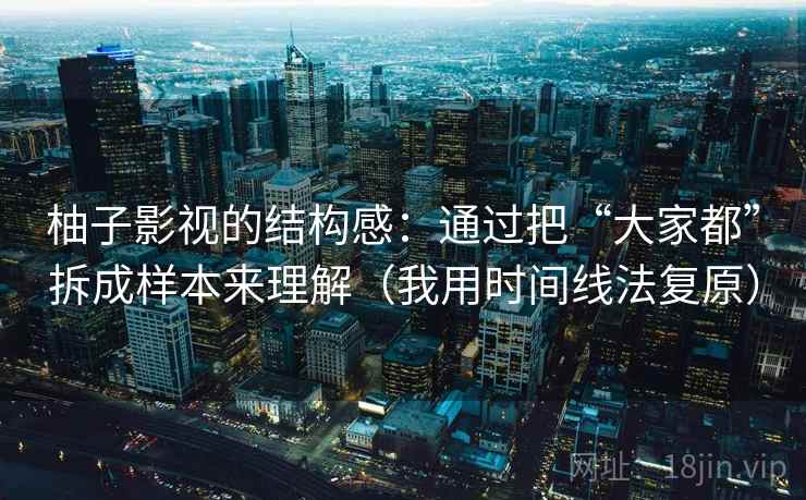 柚子影视的结构感:通过把“大家都”拆成样本来理解(我用时间线法复原) 柚子影视的结构感:通过把“大家都”拆成样本来理解(我用时间线法复原)