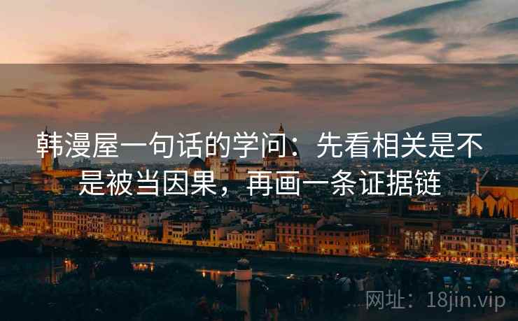韩漫屋一句话的学问:先看相关是不是被当因果,再画一条证据链 韩漫屋一句话的学问:先看相关是不是被当因果,再画一条证据链
