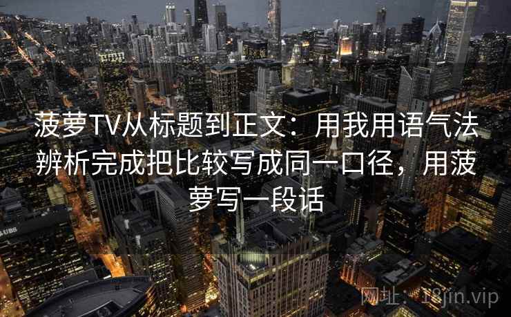 菠萝TV从标题到正文：用我用语气法辨析完成把比较写成同一口径，用菠萝写一段话