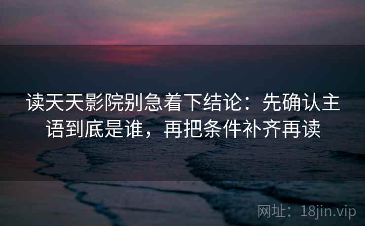 读天天影院别急着下结论：先确认主语到底是谁，再把条件补齐再读