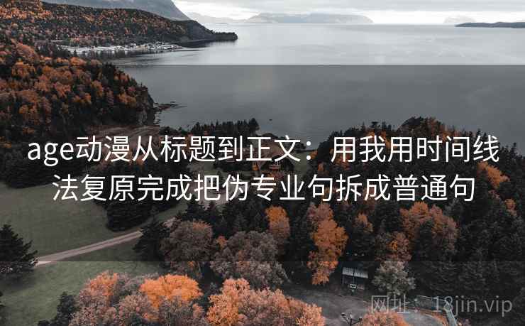 age动漫从标题到正文:用我用时间线法复原完成把伪专业句拆成普通句 age动漫从标题到正文:用我用时间线法复原完成把伪专业句拆成普通句